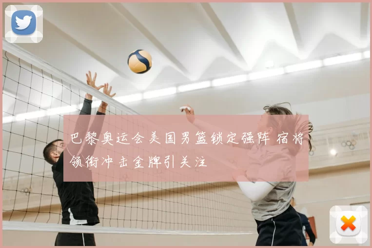 巴黎奥运会美国男篮锁定强阵 宿将领衔冲击金牌引关注