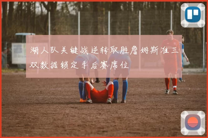 湖人队关键战逆转取胜詹姆斯准三双数据锁定季后赛席位