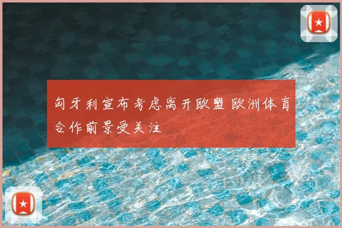 匈牙利宣布考虑离开欧盟 欧洲体育合作前景受关注
