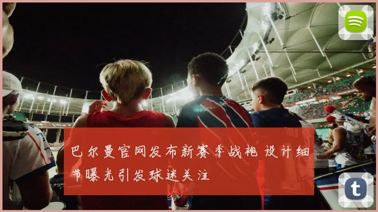 巴尔曼官网发布新赛季战袍 设计细节曝光引发球迷关注
