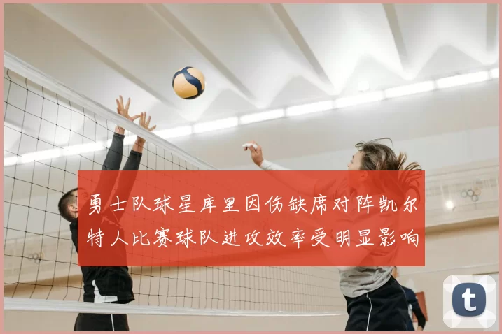 勇士队球星库里因伤缺席对阵凯尔特人比赛球队进攻效率受明显影响