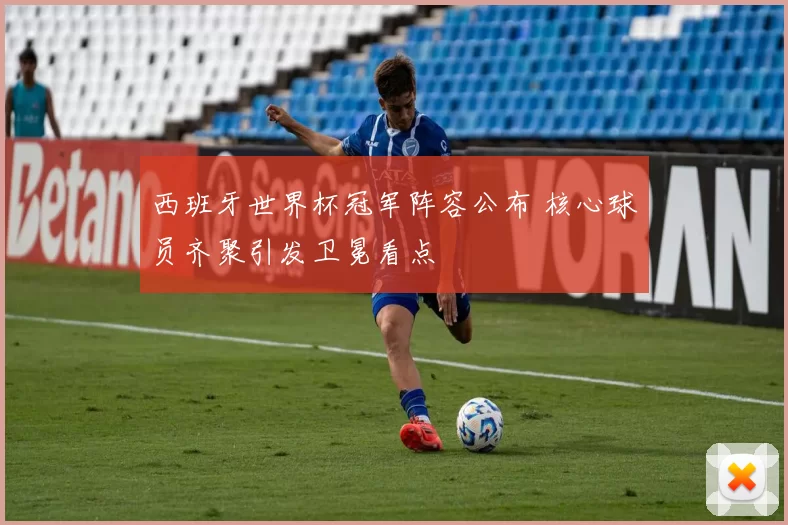 西班牙世界杯冠军阵容公布 核心球员齐聚引发卫冕看点