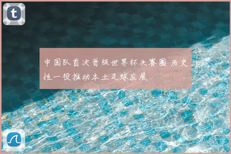 中国队首次晋级世界杯决赛圈 历史性一役推动本土足球发展