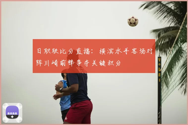 日职联比分直播：横滨水手客场对阵川崎前锋争夺关键积分