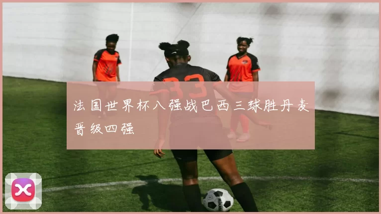 法国世界杯八强战巴西三球胜丹麦晋级四强