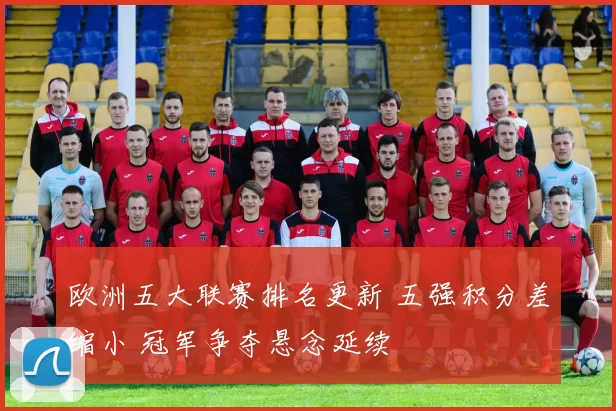 欧洲五大联赛排名更新 五强积分差缩小 冠军争夺悬念延续