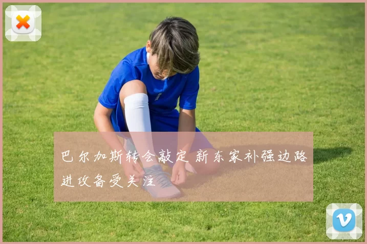 巴尔加斯转会敲定 新东家补强边路进攻备受关注