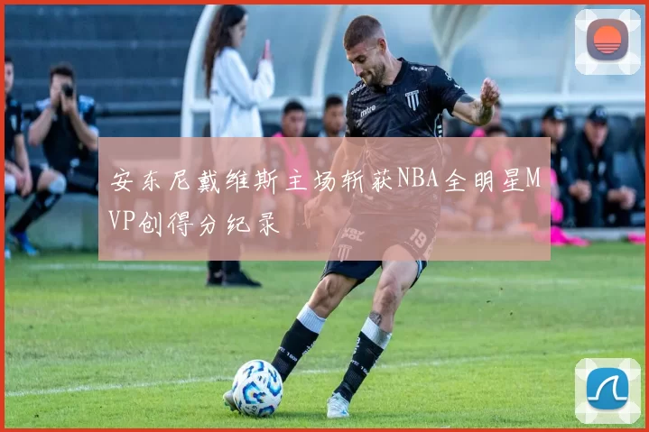 安东尼戴维斯主场斩获NBA全明星MVP创得分纪录