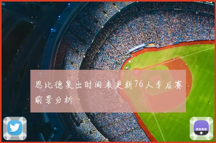 恩比德复出时间表更新76人季后赛前景分析