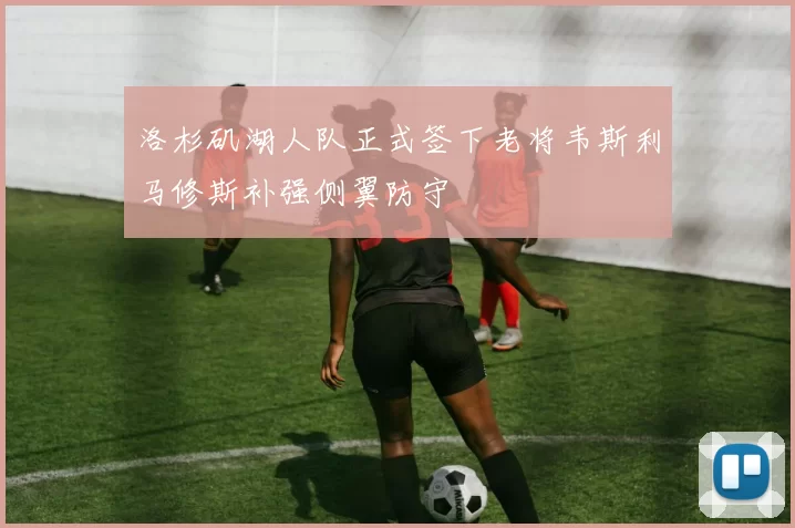 洛杉矶湖人队正式签下老将韦斯利马修斯补强侧翼防守