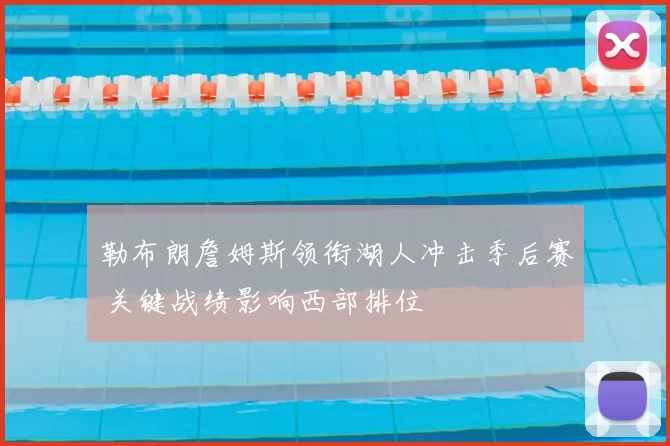 勒布朗詹姆斯领衔湖人冲击季后赛 关键战绩影响西部排位