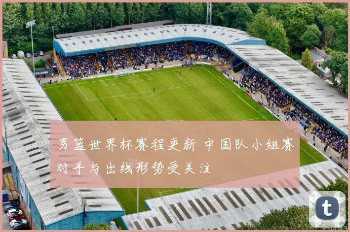 男篮世界杯赛程更新 中国队小组赛对手与出线形势受关注