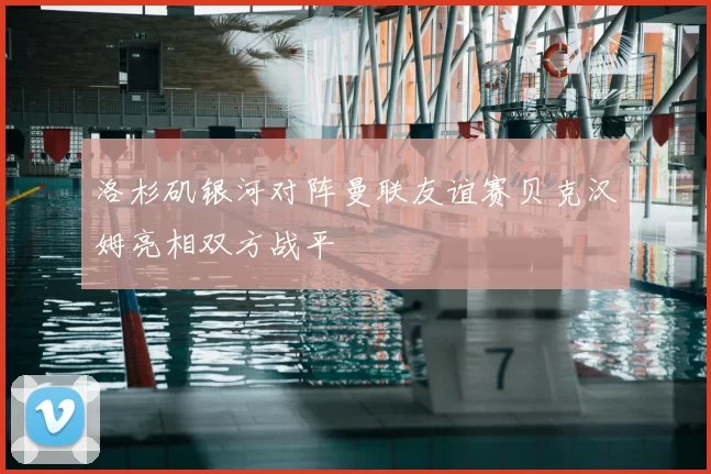 洛杉矶银河对阵曼联友谊赛贝克汉姆亮相双方战平