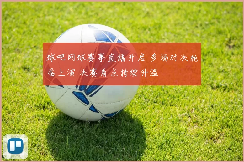 球吧网球赛事直播开启 多场对决轮番上演 决赛看点持续升温