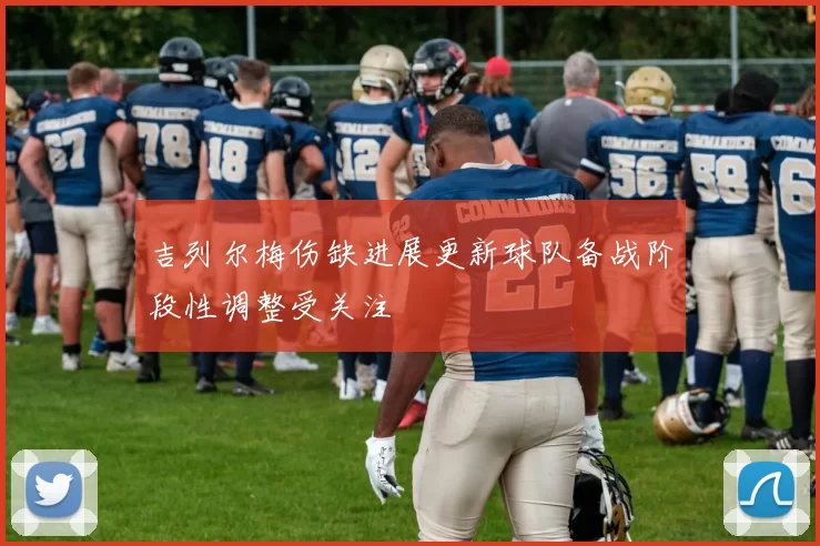 吉列尔梅伤缺进展更新球队备战阶段性调整受关注