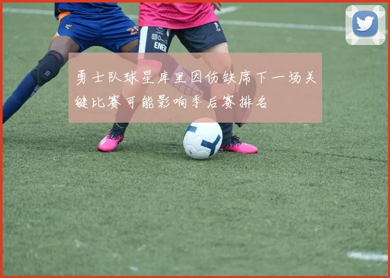 勇士队球星库里因伤缺席下一场关键比赛可能影响季后赛排名