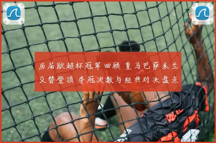 历届欧超杯冠军回顾 皇马巴萨米兰交替登顶 夺冠次数与经典对决盘点