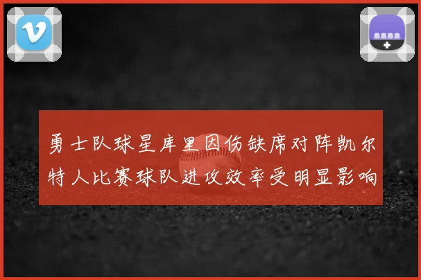 勇士队球星库里因伤缺席对阵凯尔特人比赛球队进攻效率受明显影响