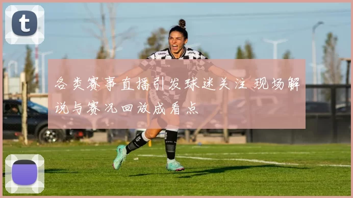 各类赛事直播引发球迷关注 现场解说与赛况回放成看点